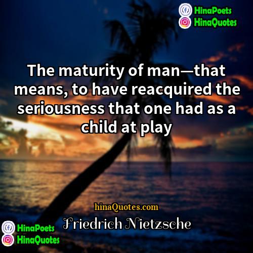 Friedrich Nietzsche Quotes | The maturity of man—that means, to have
